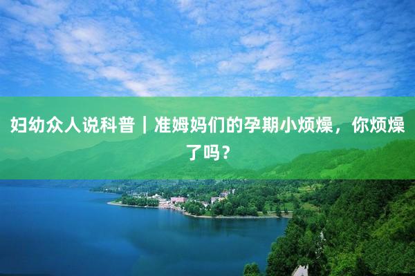 妇幼众人说科普｜准姆妈们的孕期小烦燥，你烦燥了吗？