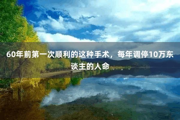 60年前第一次顺利的这种手术，每年调停10万东谈主的人命
